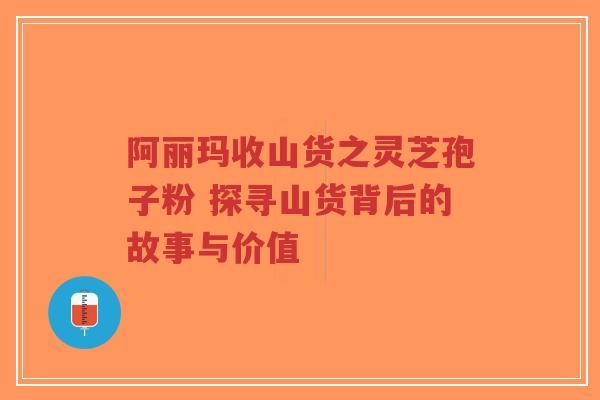 阿丽玛收山货之灵芝孢子粉 探寻山货背后的故事与价值-第1张图片-超越 阿丽玛收山货之灵芝孢子粉 探寻山货背后的故事与价值-第1张图片-超越