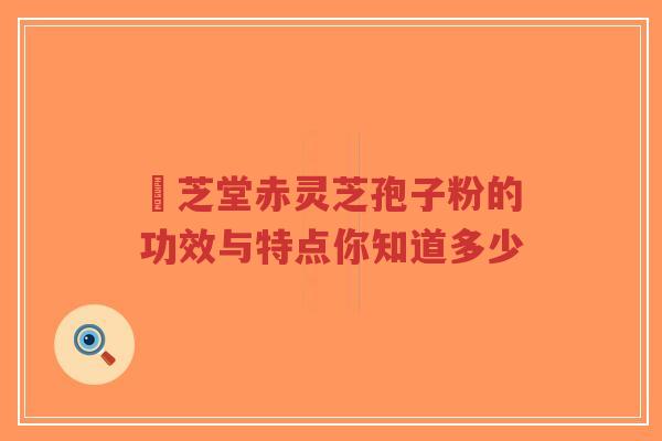 堃芝堂赤灵芝孢子粉的功效与特点你知道多少-第1张图片-超越 堃芝堂赤灵芝孢子粉的功效与特点你知道多少-第1张图片-超越