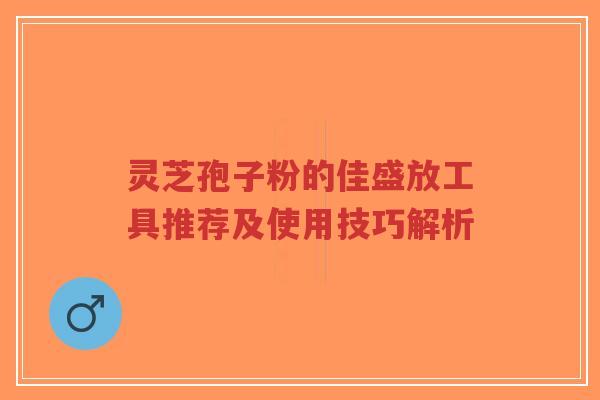灵芝孢子粉的佳盛放工具推荐及使用技巧解析-第1张图片-超越 灵芝孢子粉的佳盛放工具推荐及使用技巧解析-第1张图片-超越