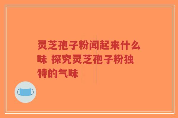 灵芝孢子粉闻起来什么味 探究灵芝孢子粉独特的气味-第1张图片-超越 灵芝孢子粉闻起来什么味 探究灵芝孢子粉独特的气味-第1张图片-超越