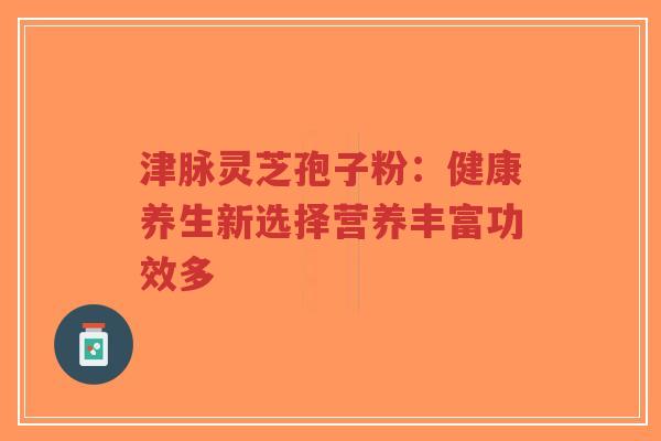 津脉灵芝孢子粉:健康养生新选择营养丰富功效多-第1张图片-超越 津脉灵芝孢子粉:健康养生新选择营养丰富功效多-第1张图片-超越
