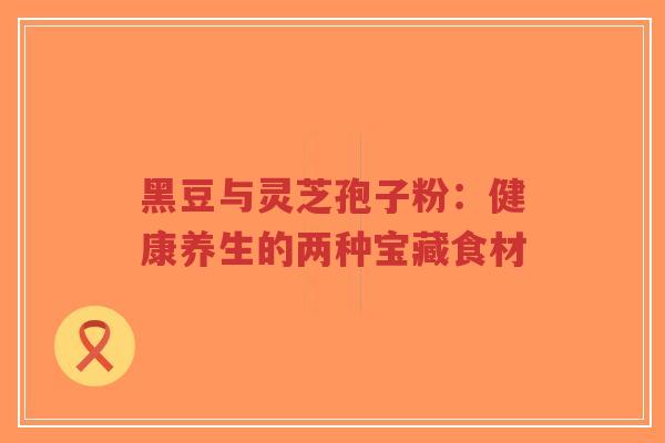 黑豆与灵芝孢子粉:健康养生的两种宝藏食材-第1张图片-超越 黑豆与灵芝孢子粉:健康养生的两种宝藏食材-第1张图片-超越