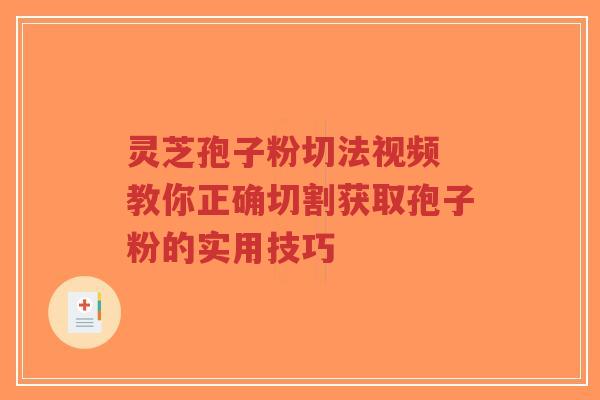 灵芝孢子粉切法视频 教你正确切割获取孢子粉的实用技巧-第1张图片-超越 灵芝孢子粉切法视频 教你正确切割获取孢子粉的实用技巧-第1张图片-超越
