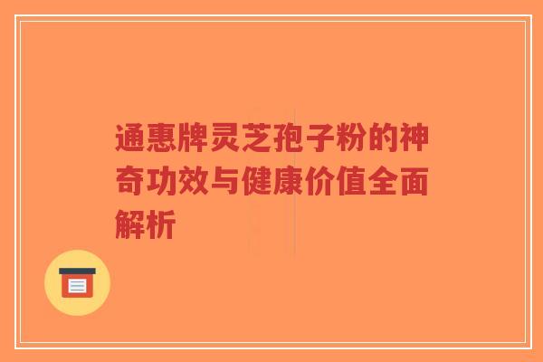 通惠牌灵芝孢子粉的神奇功效与健康价值全面解析-第1张图片-超越 通惠牌灵芝孢子粉的神奇功效与健康价值全面解析-第1张图片-超越