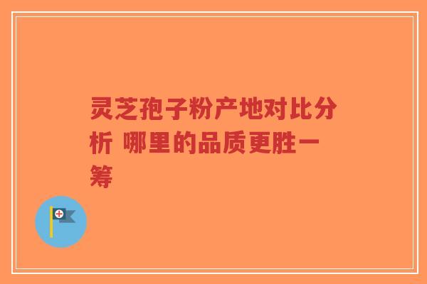 灵芝孢子粉产地对比分析 哪里的品质更胜一筹-第1张图片-超越 灵芝孢子粉产地对比分析 哪里的品质更胜一筹-第1张图片-超越