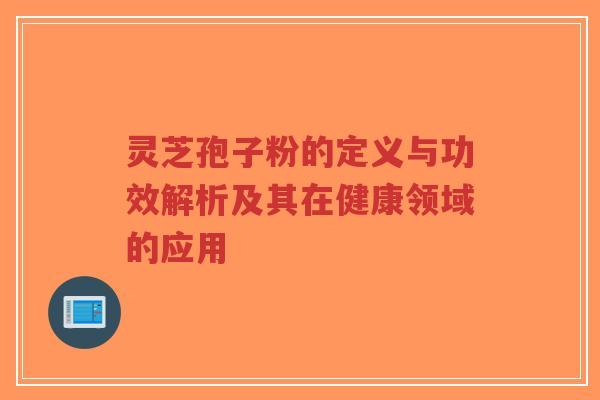 灵芝孢子粉的定义与功效解析及其在健康领域的应用-第1张图片-超越 灵芝孢子粉的定义与功效解析及其在健康领域的应用-第1张图片-超越
