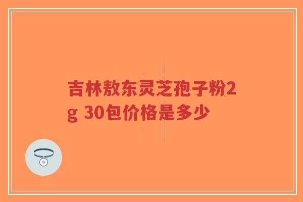 吉林敖东灵芝孢子粉2g 30包价格是多少-第1张图片-超越 吉林敖东灵芝孢子粉2g 30包价格是多少-第1张图片-超越