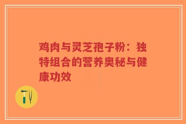 鸡肉与灵芝孢子粉:独特组合的营养奥秘与健康功效-第1张图片-超越 鸡肉与灵芝孢子粉:独特组合的营养奥秘与健康功效-第1张图片-超越