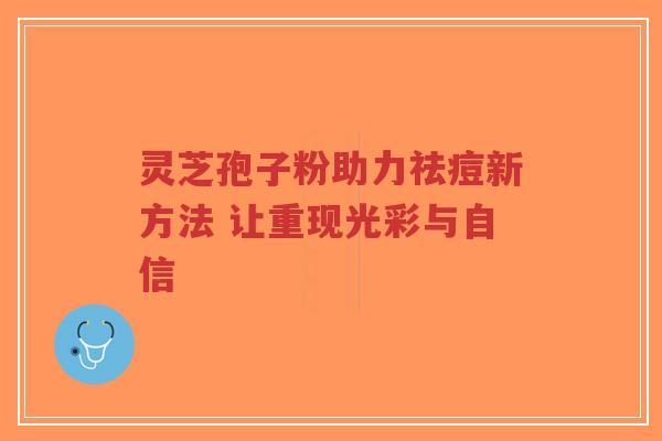 灵芝孢子粉助力祛痘新方法 让重现光彩与自信-第1张图片-超越 灵芝孢子粉助力祛痘新方法 让重现光彩与自信-第1张图片-超越