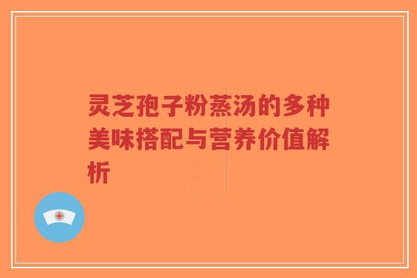 灵芝孢子粉蒸汤的多种美味搭配与营养价值解析-第1张图片-超越 灵芝孢子粉蒸汤的多种美味搭配与营养价值解析-第1张图片-超越