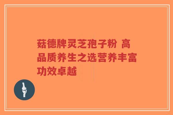 菇德牌灵芝孢子粉 高品质养生之选营养丰富功效卓越-第1张图片-超越 菇德牌灵芝孢子粉 高品质养生之选营养丰富功效卓越-第1张图片-超越