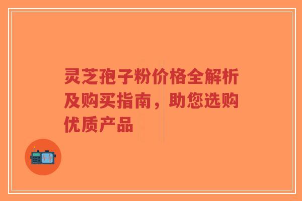 灵芝孢子粉价格全解析及购买指南,助您选购优质产品-第1张图片-超越 灵芝孢子粉价格全解析及购买指南,助您选购优质产品-第1张图片-超越