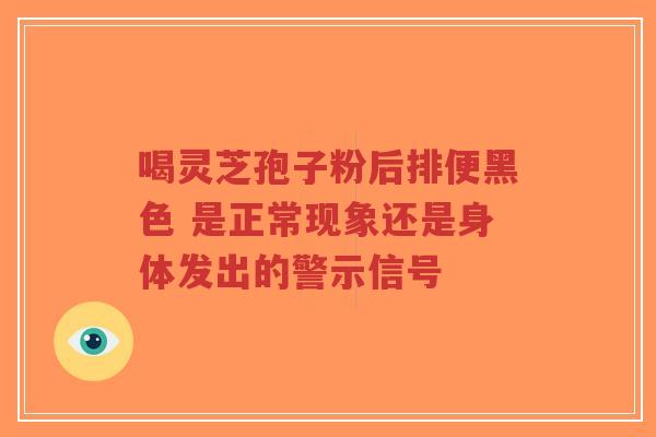 喝灵芝孢子粉后排便黑色 是正常现象还是身体发出的警示信号-第1张图片-超越 喝灵芝孢子粉后排便黑色 是正常现象还是身体发出的警示信号-第1张图片-超越