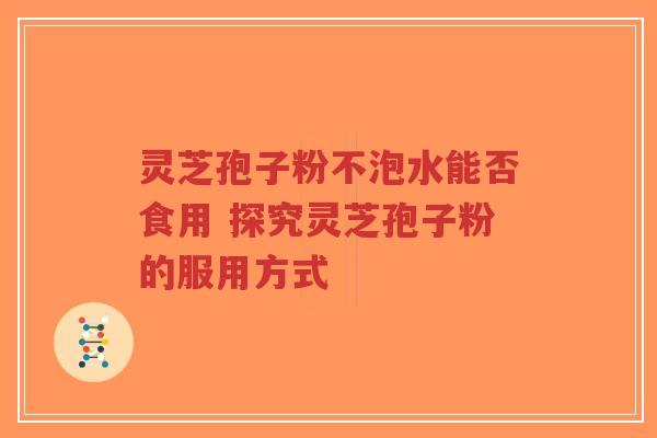 灵芝孢子粉不泡水能否食用 探究灵芝孢子粉的服用方式-第1张图片-超越