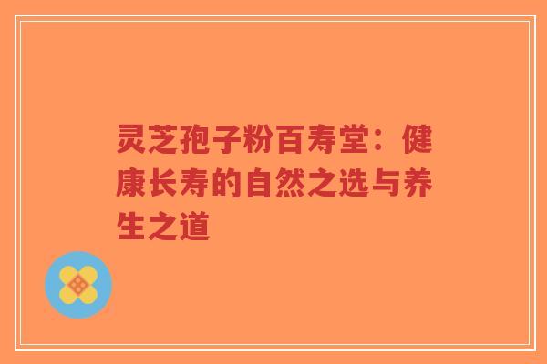 灵芝孢子粉百寿堂：健康长寿的自然之选与养生之道-第1张图片-超越