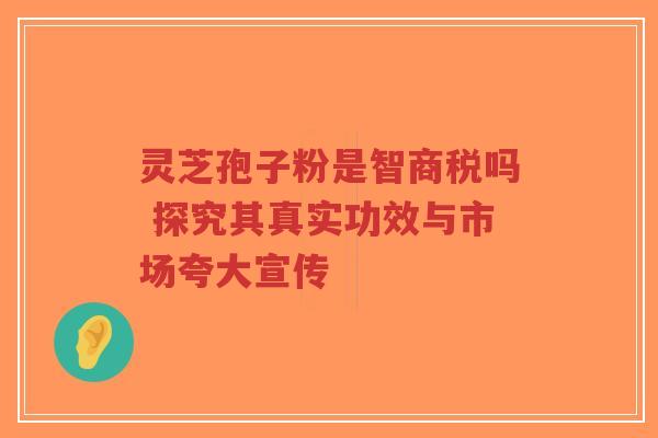 灵芝孢子粉是智商税吗 探究其真实功效与市场夸大宣传-第1张图片-超越