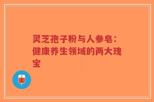 灵芝孢子粉与人参皂:健康养生领域的两大瑰宝-第1张图片-超越 灵芝孢子粉与人参皂:健康养生领域的两大瑰宝-第1张图片-超越