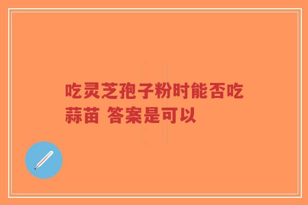 吃灵芝孢子粉时能否吃蒜苗 答案是可以-第1张图片-超越 吃灵芝孢子粉时能否吃蒜苗 答案是可以-第1张图片-超越