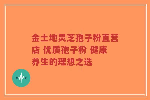金土地灵芝孢子粉直营店 优质孢子粉 健康养生的理想之选-第1张图片-超越 金土地灵芝孢子粉直营店 优质孢子粉 健康养生的理想之选-第1张图片-超越