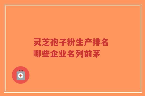 灵芝孢子粉生产排名 哪些企业名列前茅-第1张图片-超越 灵芝孢子粉生产排名 哪些企业名列前茅-第1张图片-超越