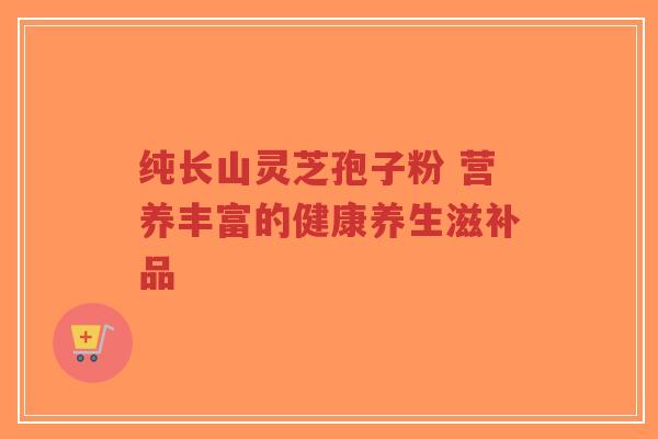 纯长山灵芝孢子粉 营养丰富的健康养生滋补品-第1张图片-超越 纯长山灵芝孢子粉 营养丰富的健康养生滋补品-第1张图片-超越