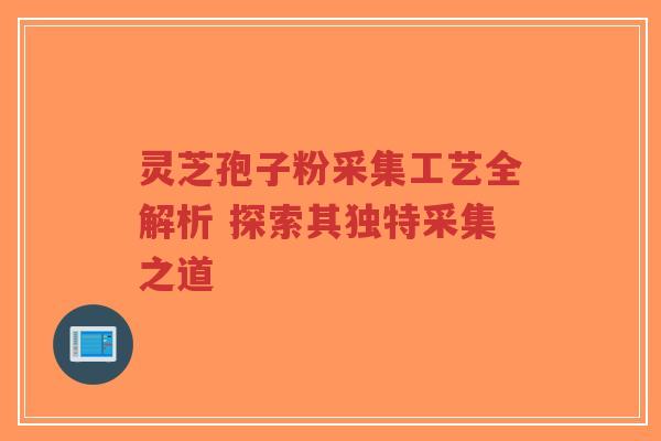 灵芝孢子粉采集工艺全解析 探索其独特采集之道-第1张图片-超越 灵芝孢子粉采集工艺全解析 探索其独特采集之道-第1张图片-超越