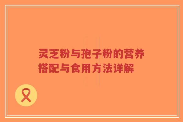 灵芝粉与孢子粉的营养搭配与食用方法详解-第1张图片-超越