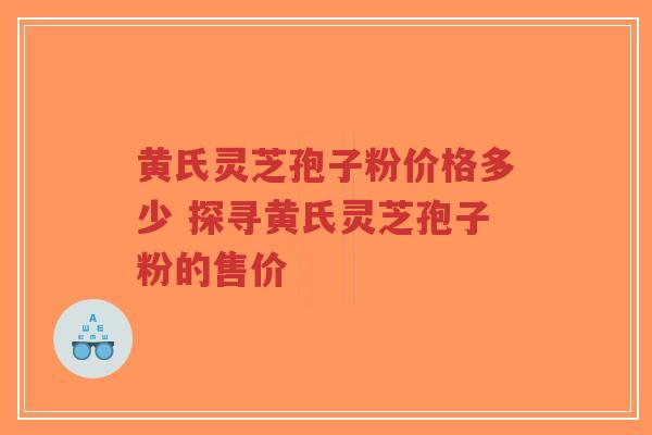 黄氏灵芝孢子粉价格多少 探寻黄氏灵芝孢子粉的售价-第1张图片-超越 黄氏灵芝孢子粉价格多少 探寻黄氏灵芝孢子粉的售价-第1张图片-超越