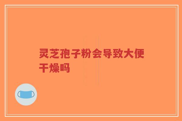 灵芝孢子粉会导致大便干燥吗-第1张图片-超越