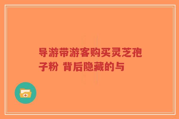 导游带游客购买灵芝孢子粉 背后隐藏的与-第1张图片-超越