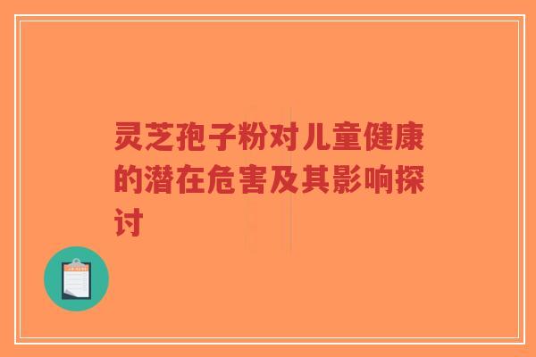 灵芝孢子粉对儿童健康的潜在危害及其影响探讨-第1张图片-超越 灵芝孢子粉对儿童健康的潜在危害及其影响探讨-第1张图片-超越