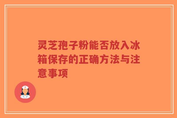 灵芝孢子粉能否放入冰箱保存的正确方法与注意事项-第1张图片-超越 灵芝孢子粉能否放入冰箱保存的正确方法与注意事项-第1张图片-超越