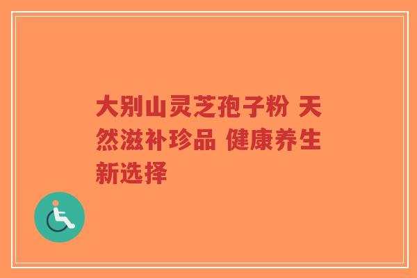 大别山灵芝孢子粉 天然滋补珍品 健康养生新选择-第1张图片-超越 大别山灵芝孢子粉 天然滋补珍品 健康养生新选择-第1张图片-超越