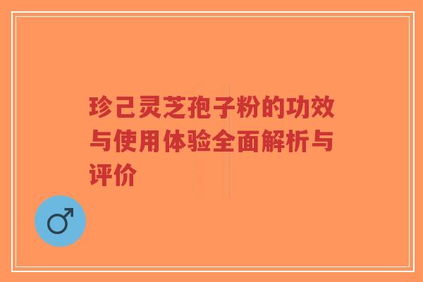 珍己灵芝孢子粉的功效与使用体验全面解析与评价-第1张图片-超越 珍己灵芝孢子粉的功效与使用体验全面解析与评价-第1张图片-超越