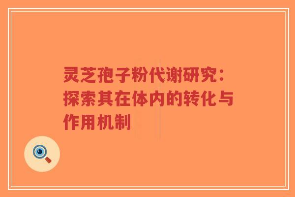 灵芝孢子粉代谢研究:探索其在体内的转化与作用机制-第1张图片-超越 灵芝孢子粉代谢研究:探索其在体内的转化与作用机制-第1张图片-超越