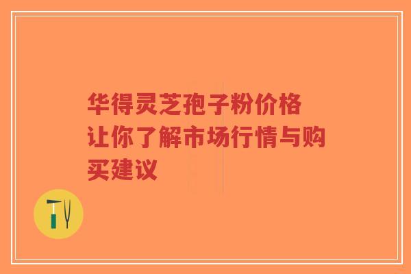 华得灵芝孢子粉价格 让你了解市场行情与购买建议-第1张图片-超越 华得灵芝孢子粉价格 让你了解市场行情与购买建议-第1张图片-超越
