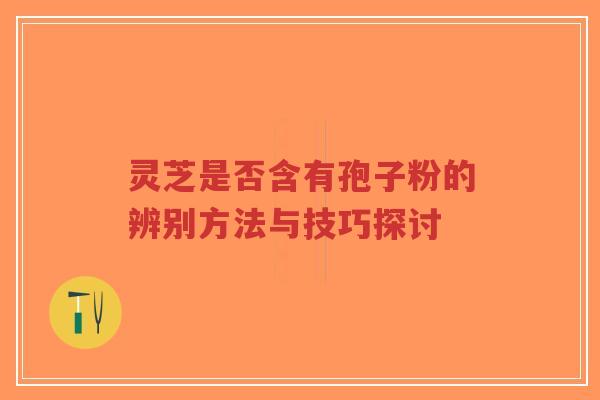 灵芝是否含有孢子粉的辨别方法与技巧探讨-第1张图片-超越 灵芝是否含有孢子粉的辨别方法与技巧探讨-第1张图片-超越