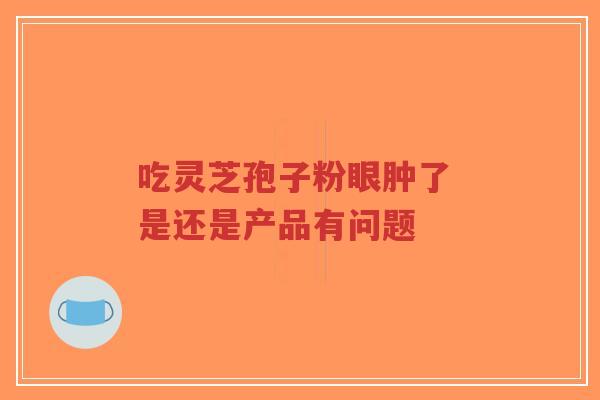 吃灵芝孢子粉眼肿了 是还是产品有问题-第1张图片-超越 吃灵芝孢子粉眼肿了 是还是产品有问题-第1张图片-超越