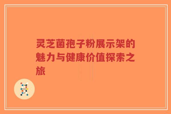 灵芝菌孢子粉展示架的魅力与健康价值探索之旅-第1张图片-超越 灵芝菌孢子粉展示架的魅力与健康价值探索之旅-第1张图片-超越