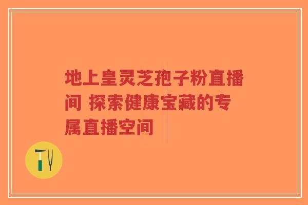 地上皇灵芝孢子粉直播间 探索健康宝藏的专属直播空间-第1张图片-超越 地上皇灵芝孢子粉直播间 探索健康宝藏的专属直播空间-第1张图片-超越
