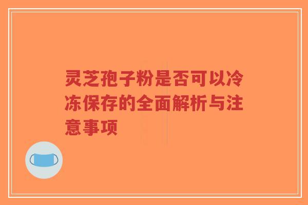 灵芝孢子粉是否可以冷冻保存的全面解析与注意事项-第1张图片-超越 灵芝孢子粉是否可以冷冻保存的全面解析与注意事项-第1张图片-超越