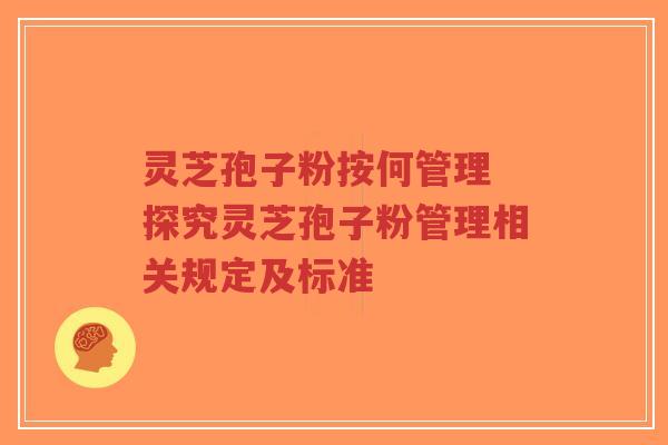 灵芝孢子粉按何管理 探究灵芝孢子粉管理相关规定及标准-第1张图片-超越