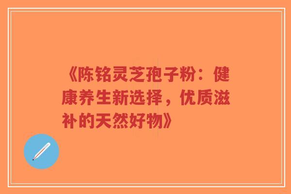 《陈铭灵芝孢子粉:健康养生新选择,优质滋补的天然好物》-第1张图片-超越 《陈铭灵芝孢子粉:健康养生新选择,优质滋补的天然好物》-第1张图片-超越