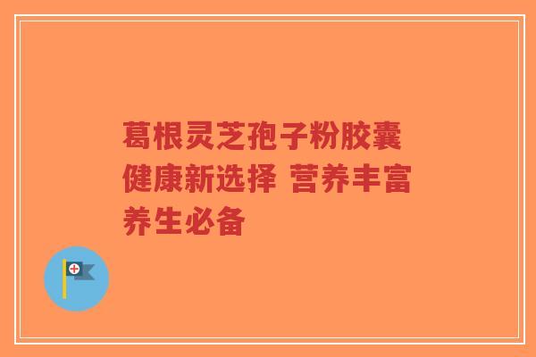 葛根灵芝孢子粉胶囊 健康新选择 营养丰富养生必备-第1张图片-超越 葛根灵芝孢子粉胶囊 健康新选择 营养丰富养生必备-第1张图片-超越