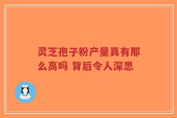 灵芝孢子粉产量真有那么高吗 背后令人深思-第1张图片-超越 灵芝孢子粉产量真有那么高吗 背后令人深思-第1张图片-超越