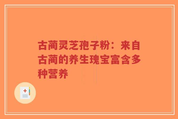 古蔺灵芝孢子粉:来自古蔺的养生瑰宝富含多种营养-第1张图片-超越 古蔺灵芝孢子粉:来自古蔺的养生瑰宝富含多种营养-第1张图片-超越