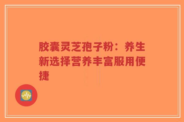 胶囊灵芝孢子粉:养生新选择营养丰富服用便捷-第1张图片-超越 胶囊灵芝孢子粉:养生新选择营养丰富服用便捷-第1张图片-超越