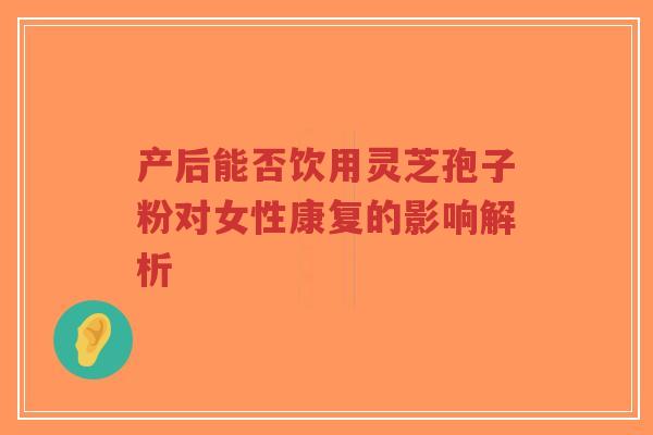 产后能否饮用灵芝孢子粉对女性康复的影响解析-第1张图片-超越 产后能否饮用灵芝孢子粉对女性康复的影响解析-第1张图片-超越