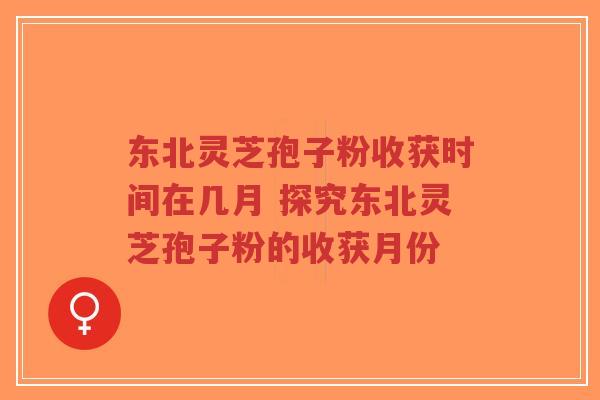 东北灵芝孢子粉收获时间在几月 探究东北灵芝孢子粉的收获月份-第1张图片-超越