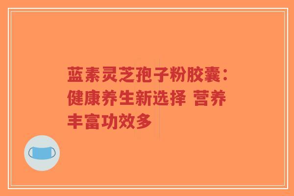 蓝素灵芝孢子粉胶囊:健康养生新选择 营养丰富功效多-第1张图片-超越 蓝素灵芝孢子粉胶囊:健康养生新选择 营养丰富功效多-第1张图片-超越